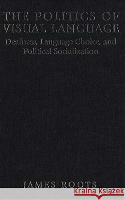 The Politics of Visual Language: Deafness, Language Choice, and Political Socialization James Roots, James Roots 9780886293451