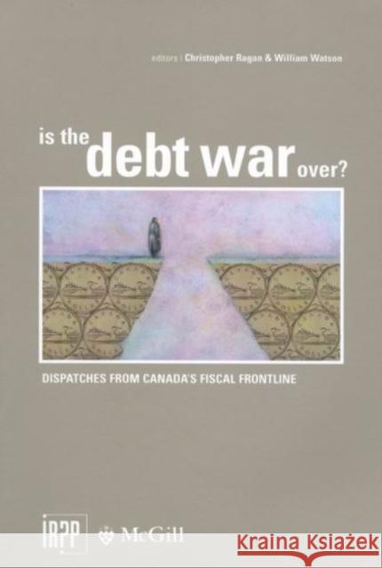 Is the Debt War Over?: Dispatches from Canada's Fiscal Frontline Christopher Ragan, Christopher Ragan, William Watson, William Watson 9780886452063