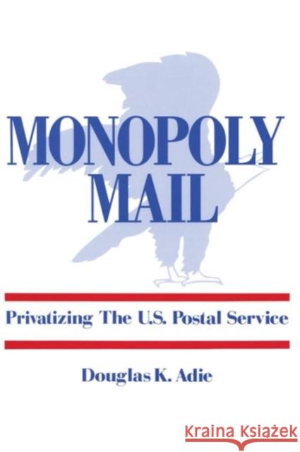 Monopoly Mail: Privatizing the United States Postal Service Adie, Douglas 9780887382031 Transaction Publishers