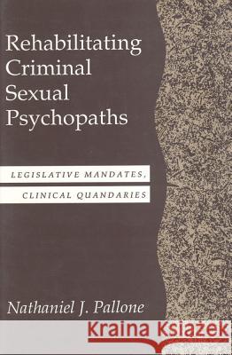 Rehabilitating Criminal Sexual Psychopaths: Legislative Mandates, Clinical Quandaries Pallone, Nathaniel J. 9780887383403