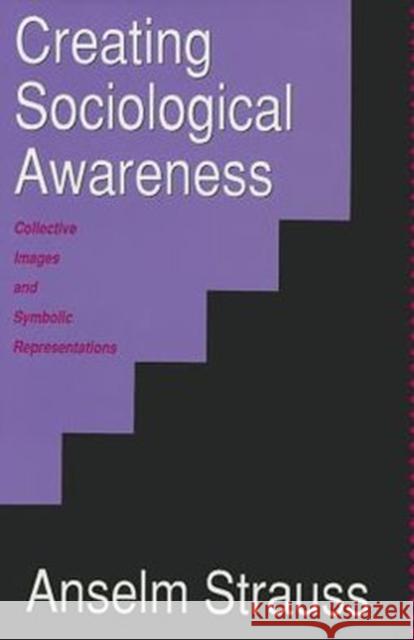 Creating Sociological Awareness: Collective Images and Symbolic Representations Strauss, Anselm L. 9780887383557 Transaction Publishers