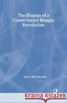 The Illusion of a Conservative Reagan Revolution Larry M. Schwab 9780887384134 Transaction Publishers