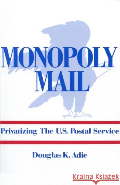 Monopoly Mail: Privatizing the United States Postal Service Adie, Douglas 9780887387470 Transaction Publishers