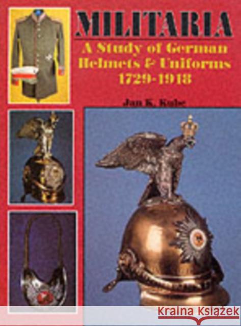 Militaria: A Study of German Helmets & Uniforms 1729-1918 Kube, Jan K. 9780887402432 Schiffer Publishing