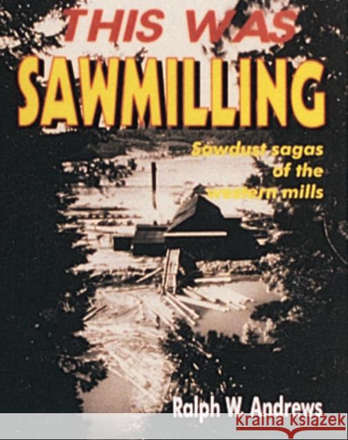 This Was Sawmilling Ralph W. Andrews 9780887405945 Schiffer Publishing