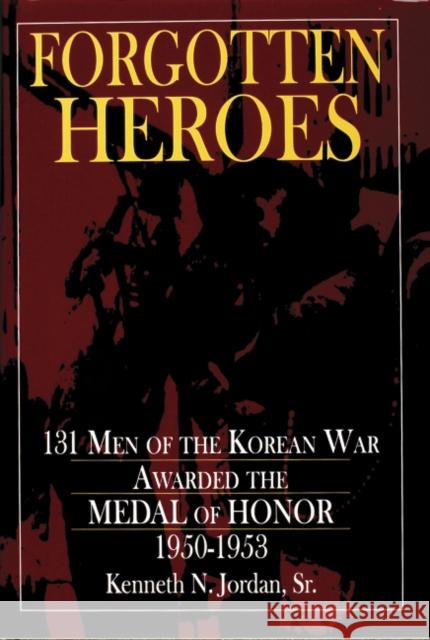 Forgotten Heroes: 131 Men of the Korean War Awarded the Medal of Honor 1950-1953 Kenneth N., Sr. Jordan 9780887408076