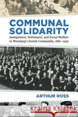 Communal Solidarity: Immigration, Settlement, and Social Welfare in Winnipeg's Jewish Community, 1882-1930 Arthur Ross 9780887552007