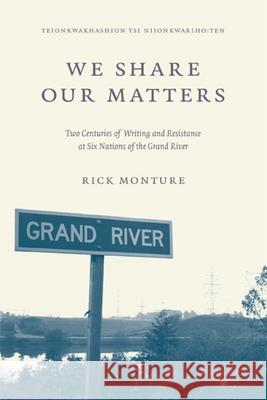 We Share Our Matters: Two Centuries of Writing and Resistance at Six Nations of the Grand River Rick Monture 9780887552175 University of Manitoba Press