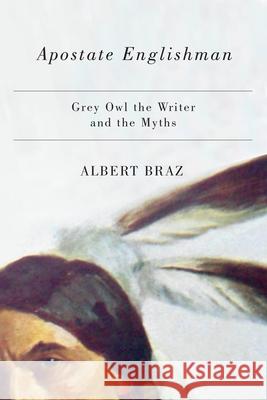 Apostate Englishman: Grey Owl the Writer and the Myths Albert Braz 9780887552182 University of Manitoba Press
