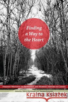 Finding a Way to the Heart: Feminist Writings on Aboriginal and Women's History in Canada Robin Jarvis Brownlie Valerie J. Korinek 9780887552328 University of Manitoba Press