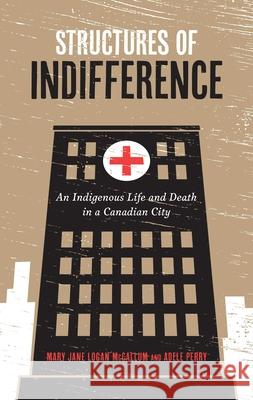 Structures of Indifference: An Indigenous Life and Death in a Canadian City Mary Jane Logan McCallum Adele Perry 9780887552427