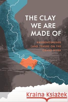 The Clay We Are Made of: Haudenosaunee Land Tenure on the Grand River Susan M. Hill 9780887552526 University of Manitoba Press