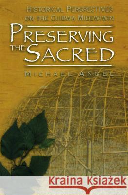 Preserving the Sacred: Historical Perspectives on the Ojibwa Midewiwin Angel, Michael 9780887556579