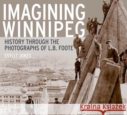 Imagining Winnipeg: History Through the Photographs of L.B. Foote Esyllt W. Jones 9780887557354