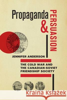 Propaganda and Persuasion: The Cold War and the Canadian-Soviet Friendship Society Jennifer Anderson 9780887557422 University of Manitoba Press