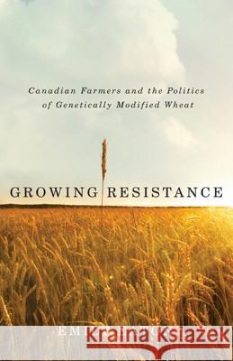 Growing Resistance: Canadian Farmers and the Politics of Genetically Modified Wheat Emily Eaton 9780887557446 University of Manitoba Press