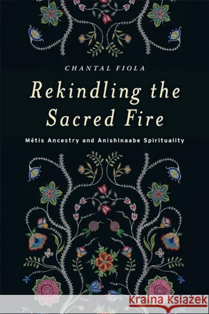 Rekindling the Sacred Fire: Métis Ancestry and Anishinaabe Spirituality Fiola, Chantal 9780887557705