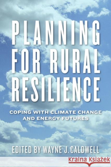 Planning for Rural Resilience: Coping with Climate Change and Energy Futures Wayne J. Caldwell Wayne Caldwell Erica Ferguson 9780887557804 University of Manitoba Press