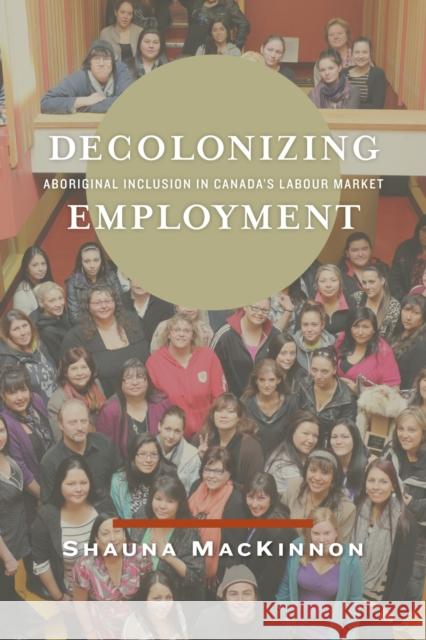 Decolonizing Employment: Aboriginal Inclusion in Canada's Labour Market Shauna MacKinnon 9780887557811 University of Manitoba Press