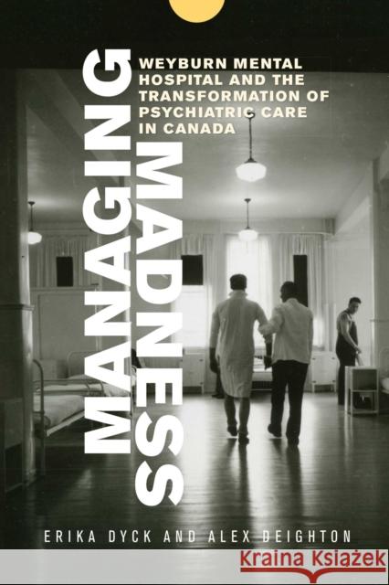 Managing Madness: Weyburn Mental Hospital and the Transformation of Psychiatric Care in Canada Erika Dyck Alexander Deighton Hugh Lafave 9780887557958