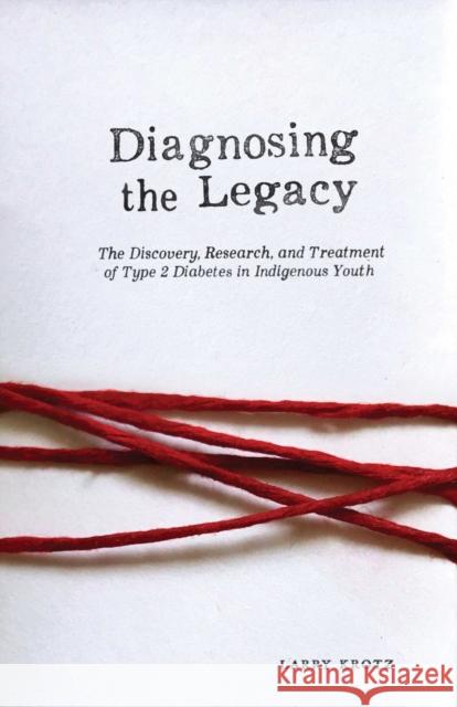 Diagnosing the Legacy: The Discovery, Research, and Treatment of Type 2 Diabetes in Indigenous Youth Larry Krotz 9780887558238