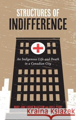 Structures of Indifference: An Indigenous Life and Death in a Canadian City Mary Jane Logan McCallum Adele Perry 9780887558351