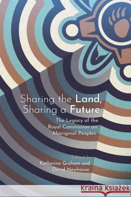 Sharing the Land, Sharing a Future: The Legacy of the Royal Commission on Aboriginal Peoples Katherine Graham David Newhouse 9780887558689
