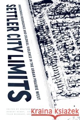 Settler City Limits: Indigenous Resurgence and Colonial Violence in the Urban Prairie West Heather Dorries Robert Henry David Hugill 9780887559006 University of Manitoba Press
