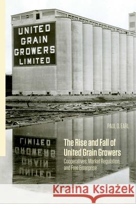 The Rise and Fall of United Grain Growers: Cooperatives, Market Regulation, and Free Enterprise Paul D. Earl 9780887559013 University of Manitoba Press