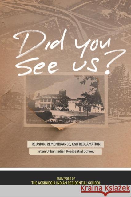 Did You See Us?: Reunion, Remembrance, and Reclamation at an Urban Indian Residential School Survivors of the Assiniboia Indian Resid Andrew Woolford 9780887559075