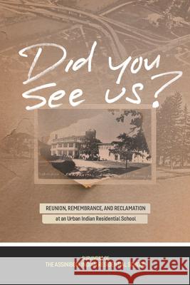Did You See Us?: Reunion, Remembrance, and Reclamation at an Urban Indian Residential School Survivors of the Assiniboia Indian Resid Andrew Woolford 9780887559259