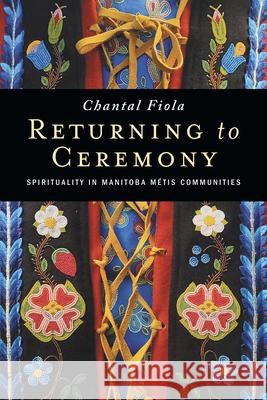 Returning to Ceremony: Spirituality in Manitoba Métis Communities Fiola, Chantal 9780887559372 University of Manitoba Press
