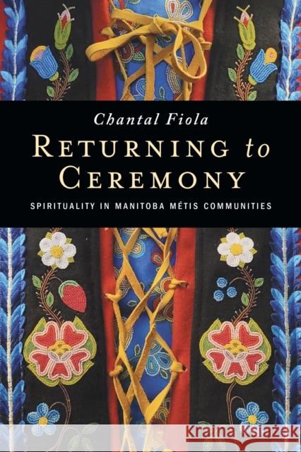 Returning to Ceremony: Spirituality in Manitoba Métis Communities Fiola, Chantal 9780887559624 University of Manitoba Press