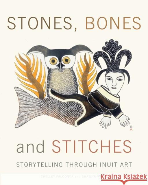 Stones, Bones and Stitches: Storytelling through Inuit Art Shawna White 9780887768545 Tundra Books