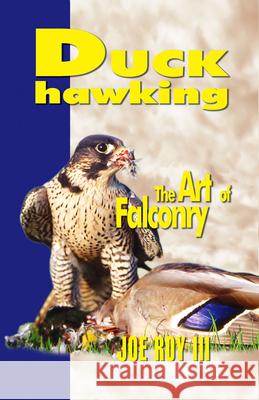 Duck Hawking: The Art of Falconry Joe Roy III, III 9780888390332 Hancock House Publishers Ltd ,Canada