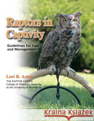 Raptors in Captivity: Guidelines for Care and Management Lori R. Arent 9780888391094 Hancock House Publishers