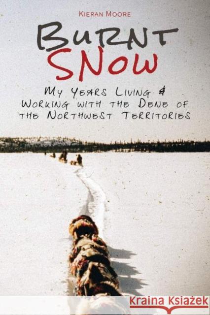 Burnt Snow: My Years Living and Working with the Dene of the Northwest Territories Moore, Kieran 9780888393098 Hancock House Publishers