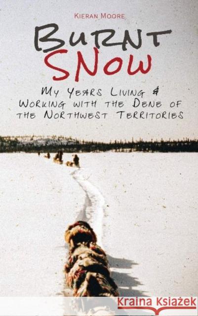 Burnt Snow (colour): My Years Living & Working with the Dene of the Northwest Territories Kieran Moore 9780888393562