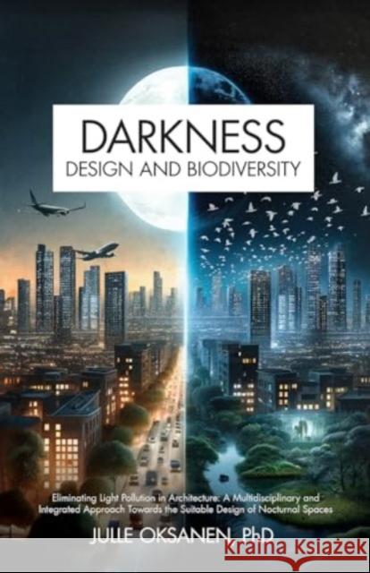 Darkness, Design & Biodiversity: Eliminating Light Pollution in Architecture: A Multidisciplinary and Integrated Approach Towards the Suitable Design of Nocturnal Spaces Julle Oksanen 9780888397867