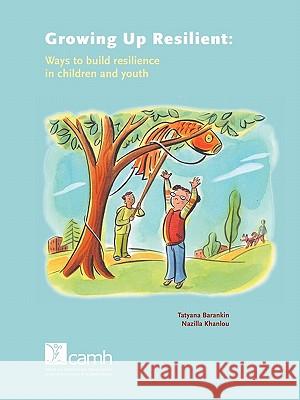 Growing Up Resilient: Ways to Build Resilience in Children and Youth Tatyana Barankin, Nazilla Khanlou 9780888685049