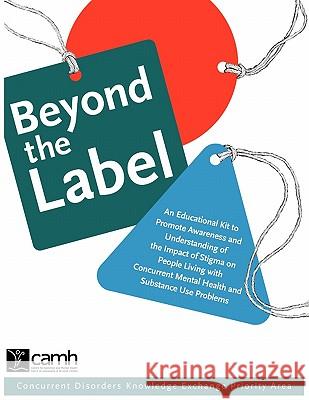 Beyond the Label : An Educational Kit to Promote Awareness and Understanding of the Impact of Stigma on People Living with Concurrent Mental Health and Substance Use Problems Camh 9780888685063 