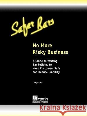 No More Risky Business: A Guide to Writing Bar Policies to Keep Customers Safe and Avoid Liability Grand, Larry 9780888687395 Centre for Addiction and Mental Health