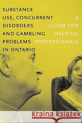Substance Use, Concurrent Disorders, and Gambling Problems in Ontario: A Guide for Helping Professionals Centre for Addiction and Mental Health 9780888687425 Centre for Addiction and Mental Health