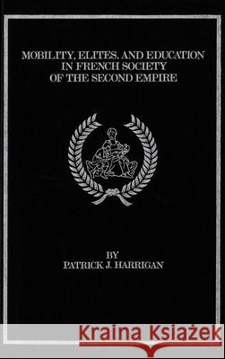 Mobility, Elites and Education in French Society of the Second Empire Patrick J. Harrigan 9780889200876
