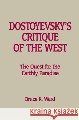 Dostoyevskyas Critique of the West: The Quest for the Earthly Paradise Bruce K. Ward 9780889201903