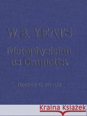 W. B. Yeats: Metaphysician as Dramatist Heather C. Martin 9780889201927