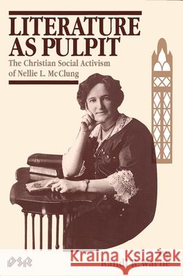 Literature as Pulpit: The Christian Social Activism of Nellie L. McClung Randi R. Warne R. R. Warne 9780889202351