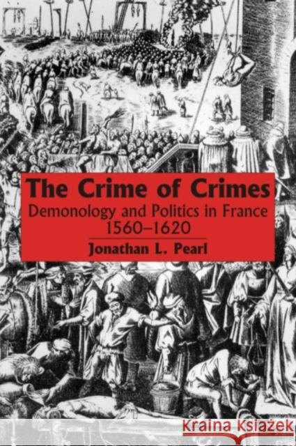 The Crime of Crimes : Demonology and Politics in France, 1560-1620 Jonathan L. Pearl 9780889202962