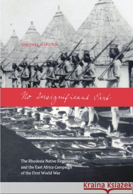 No Insignificant Part: The Rhodesia Native Regiment and the East Africa Campaign of the First World War Stapleton, Timothy J. 9780889204980