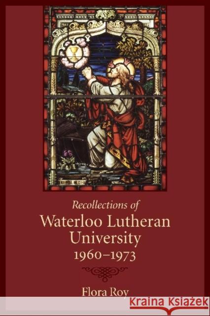 Recollections of Waterloo Lutheran University 1960-1973 Flora Roy 9780889205024